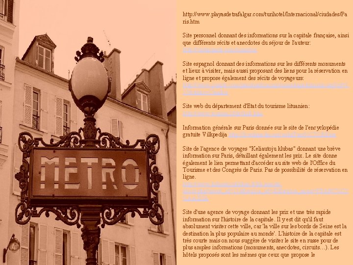 http: //www. playasdetrafalgar. com/turihotel/Internacional/ciudades/Pa ris. htm Site personnel donnant des informations sur la capitale http: //www. playasdetrafalgar. com/turihotel/Internacional/ciudades/Pa ris. htm Site personnel donnant des informations sur la capitale