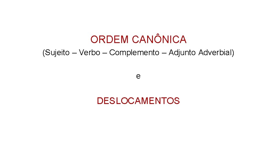 ORDEM CANÔNICA (Sujeito – Verbo – Complemento – Adjunto Adverbial) e DESLOCAMENTOS 