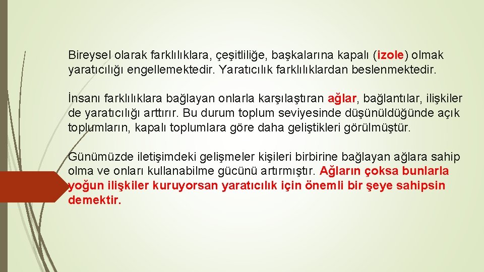 Bireysel olarak farklılıklara, çeşitliliğe, başkalarına kapalı (izole) olmak yaratıcılığı engellemektedir. Yaratıcılık farklılıklardan beslenmektedir. İnsanı Bireysel olarak farklılıklara, çeşitliliğe, başkalarına kapalı (izole) olmak yaratıcılığı engellemektedir. Yaratıcılık farklılıklardan beslenmektedir. İnsanı