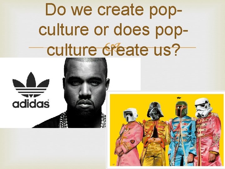 Do we create popculture or does pop culture create us? 17 