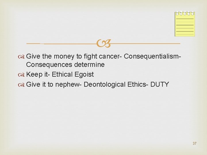  Give the money to fight cancer- Consequentialism- Consequences determine Keep it- Ethical Egoist