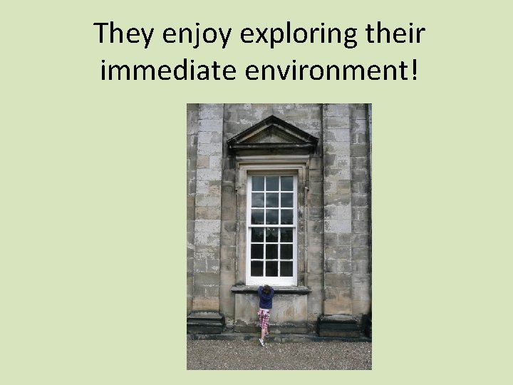 They enjoy exploring their immediate environment! 