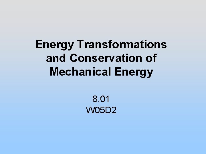 Energy Transformations and Conservation of Mechanical Energy 8. 01 W 05 D 2 