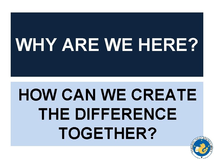 WHY ARE WE HERE? HOW CAN WE CREATE THE DIFFERENCE TOGETHER? 