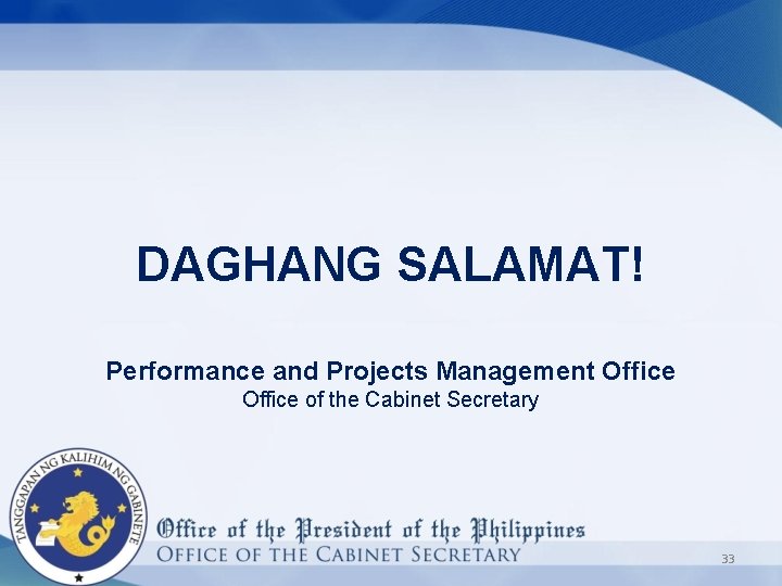 DAGHANG SALAMAT! Performance and Projects Management Office of the Cabinet Secretary 33 