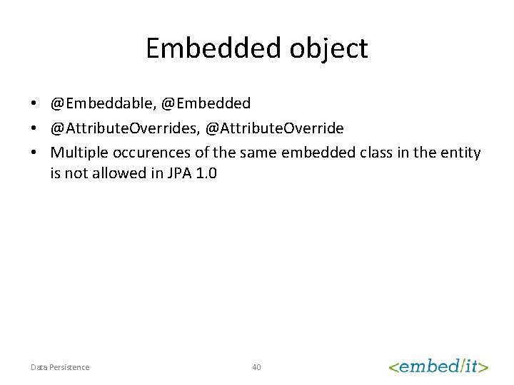 Embedded object • @Embeddable, @Embedded • @Attribute. Overrides, @Attribute. Override • Multiple occurences of