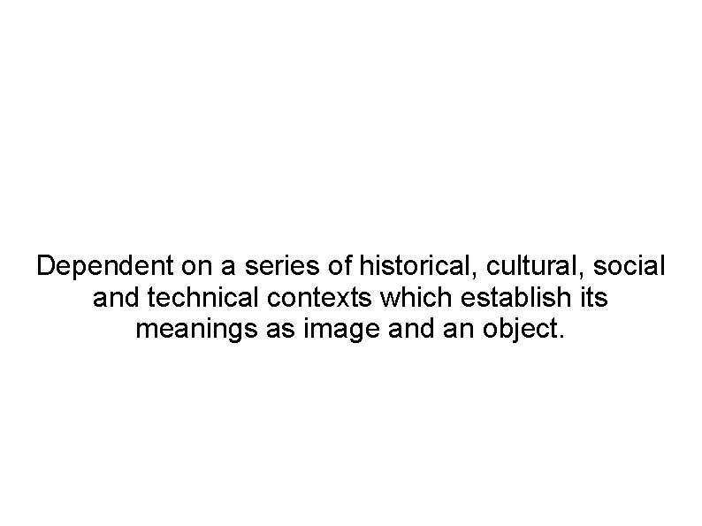 Dependent on a series of historical, cultural, social and technical contexts which establish its
