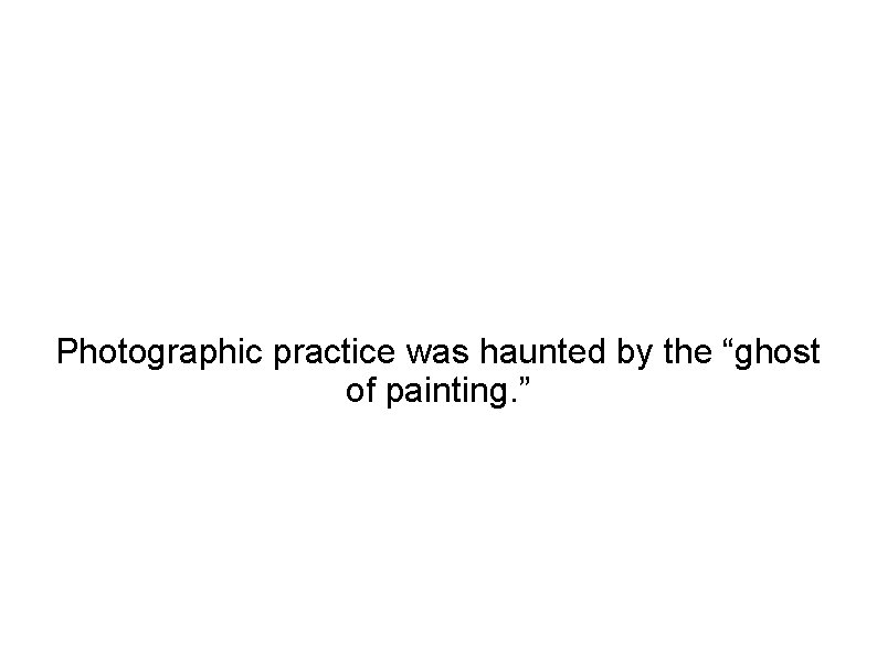 Photographic practice was haunted by the “ghost of painting. ” 