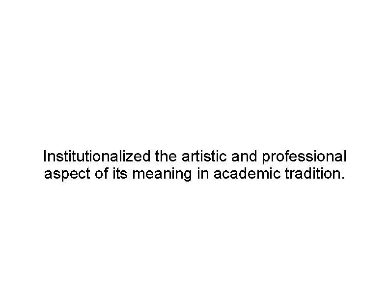 Institutionalized the artistic and professional aspect of its meaning in academic tradition. 