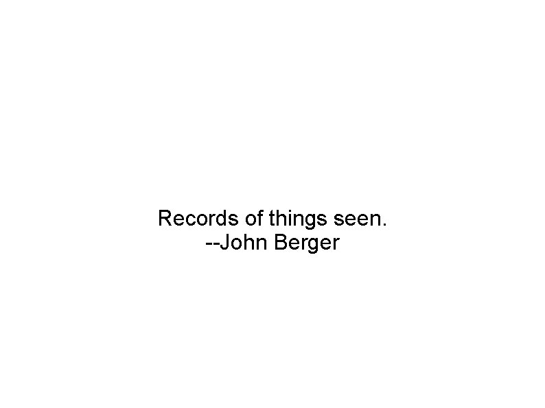 Records of things seen. --John Berger 