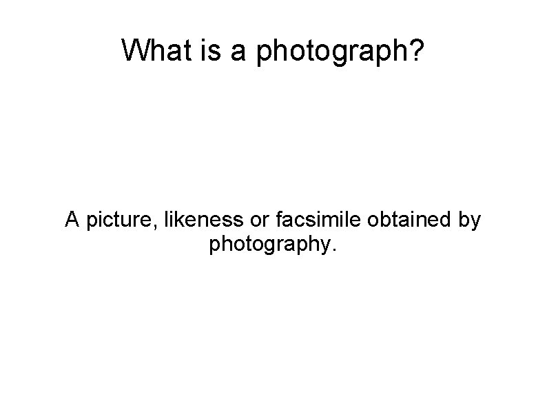 What is a photograph? A picture, likeness or facsimile obtained by photography. 