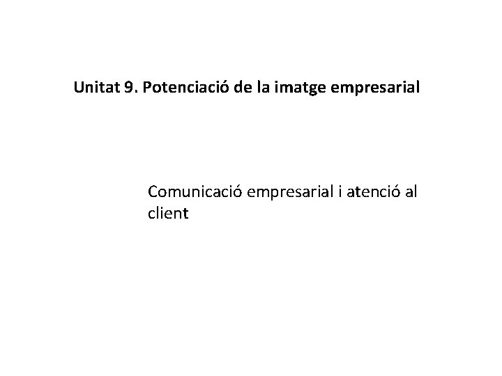 Unitat 9. Potenciació de la imatge empresarial Comunicació empresarial i atenció al client 