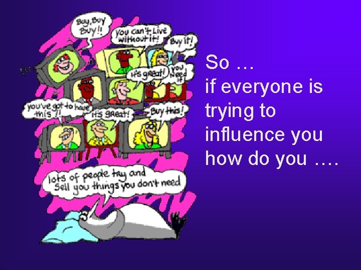 So … if everyone is trying to influence you how do you …. So … if everyone is trying to influence you how do you ….