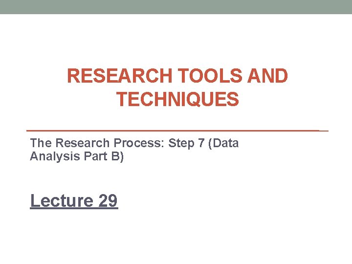 RESEARCH TOOLS AND TECHNIQUES The Research Process: Step 7 (Data Analysis Part B) Lecture