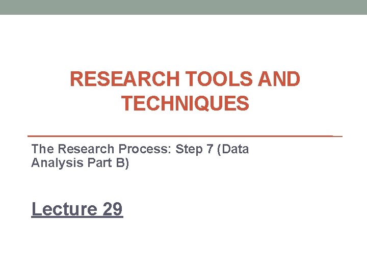RESEARCH TOOLS AND TECHNIQUES The Research Process: Step 7 (Data Analysis Part B) Lecture