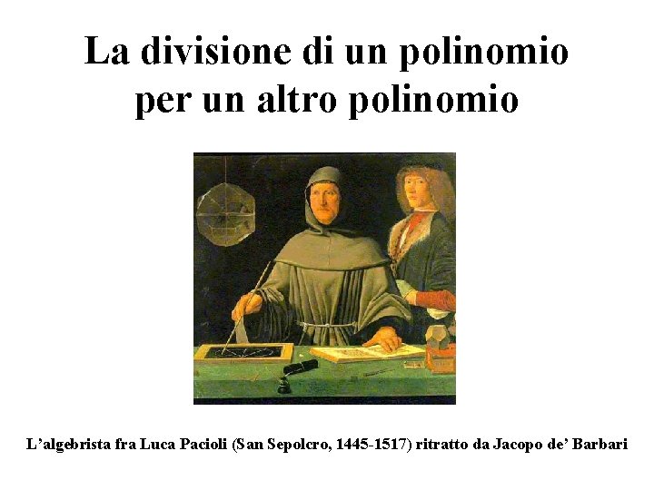 La divisione di un polinomio per un altro polinomio L’algebrista fra Luca Pacioli (San