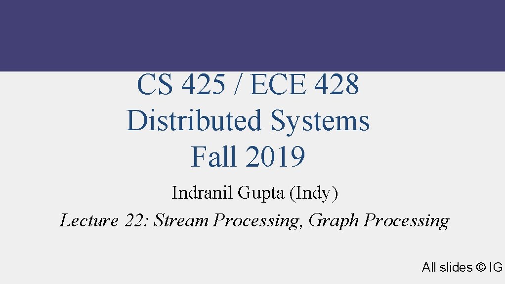 CS 425 / ECE 428 Distributed Systems Fall 2019 Indranil Gupta (Indy) Lecture 22: