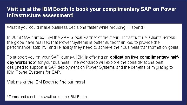Visit us at the IBM Booth to book your complimentary SAP on Power infrastructure Visit us at the IBM Booth to book your complimentary SAP on Power infrastructure