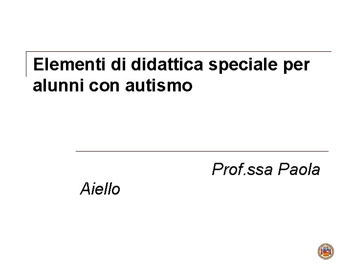 Elementi di didattica speciale per alunni con autismo Prof. ssa Paola Aiello 