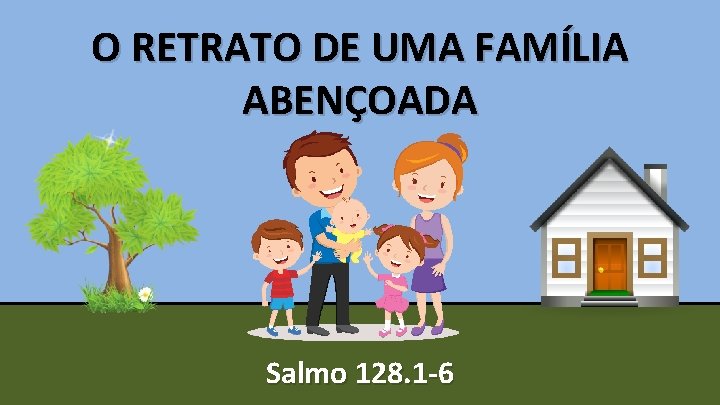 O RETRATO DE UMA FAMÍLIA ABENÇOADA Salmo 128. 1 -6 