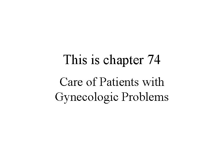 This is chapter 74 Care of Patients with Gynecologic Problems This is chapter 74 Care of Patients with Gynecologic Problems