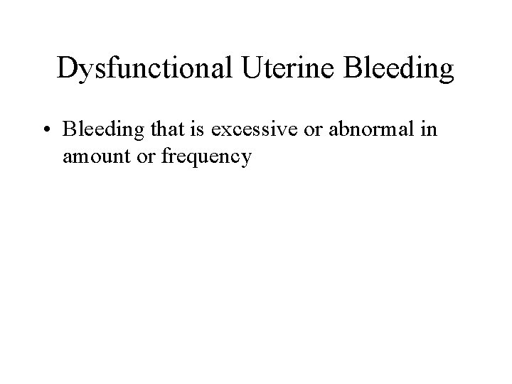 Dysfunctional Uterine Bleeding • Bleeding that is excessive or abnormal in amount or frequency Dysfunctional Uterine Bleeding • Bleeding that is excessive or abnormal in amount or frequency