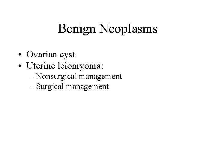 Benign Neoplasms • Ovarian cyst • Uterine leiomyoma: – Nonsurgical management – Surgical management Benign Neoplasms • Ovarian cyst • Uterine leiomyoma: – Nonsurgical management – Surgical management
