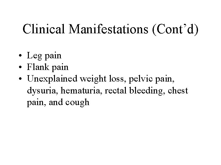 Clinical Manifestations (Cont’d) • Leg pain • Flank pain • Unexplained weight loss, pelvic Clinical Manifestations (Cont’d) • Leg pain • Flank pain • Unexplained weight loss, pelvic