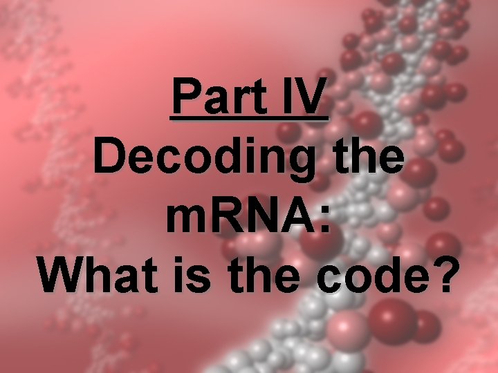 Part IV Decoding the m. RNA: What is the code? Part IV Decoding the m. RNA: What is the code?