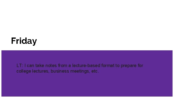 Friday LT: I can take notes from a lecture-based format to prepare for college