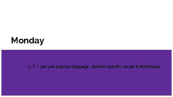 Monday L. T. I can use precise language, domain-specific vocab & techniques 