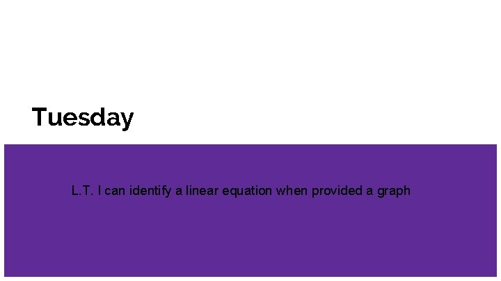 Tuesday L. T. I can identify a linear equation when provided a graph 