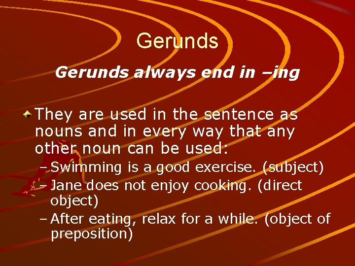 Gerunds always end in –ing They are used in the sentence as nouns and