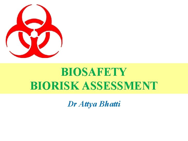 BIOSAFETY BIORISK ASSESSMENT Dr Attya Bhatti 