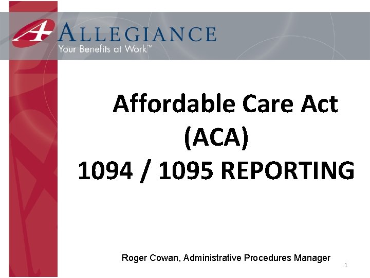 Affordable Care Act (ACA) 1094 / 1095 REPORTING Roger Cowan, Administrative Procedures Manager 1