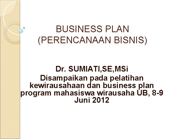 BUSINESS PLAN (PERENCANAAN BISNIS) Dr. SUMIATI, SE, MSi Disampaikan pada pelatihan kewirausahaan dan business