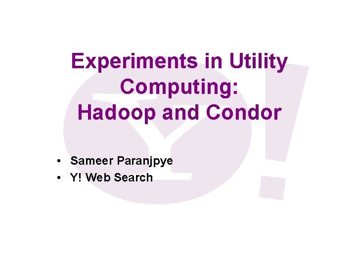 Experiments in Utility Computing: Hadoop and Condor • Sameer Paranjpye • Y! Web Search