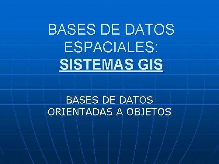 BASES DE DATOS ESPACIALES: SISTEMAS GIS BASES DE DATOS ORIENTADAS A OBJETOS 