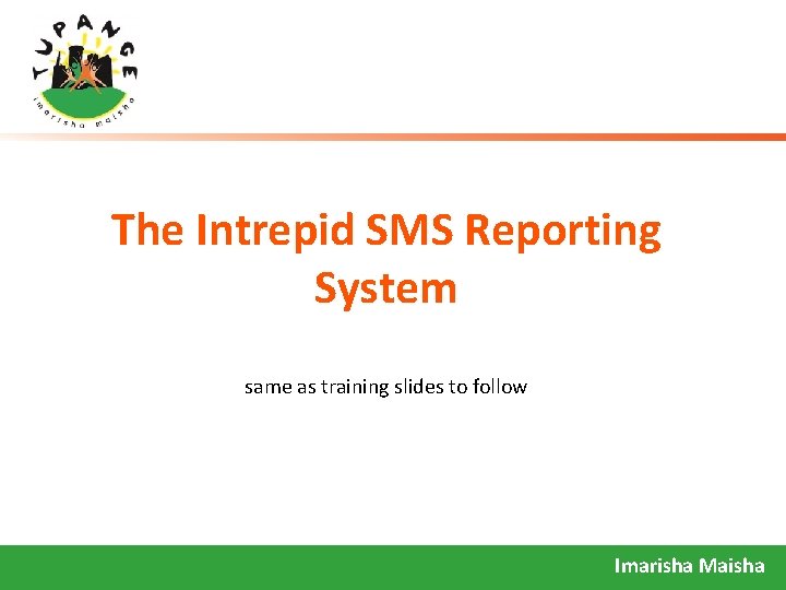 The Intrepid SMS Reporting System same as training slides to follow Imarisha Maisha 