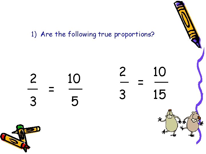 1) Are the following true proportions? 2 3 = 10 5 2 3 =