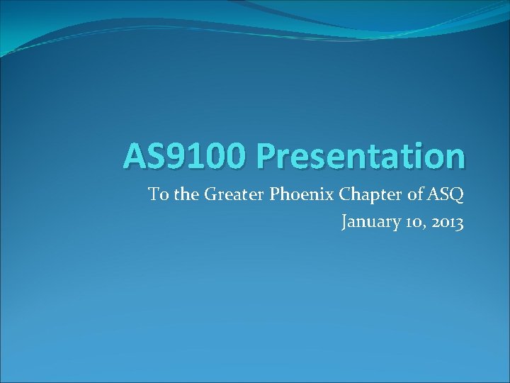 AS 9100 Presentation To the Greater Phoenix Chapter of ASQ January 10, 2013 