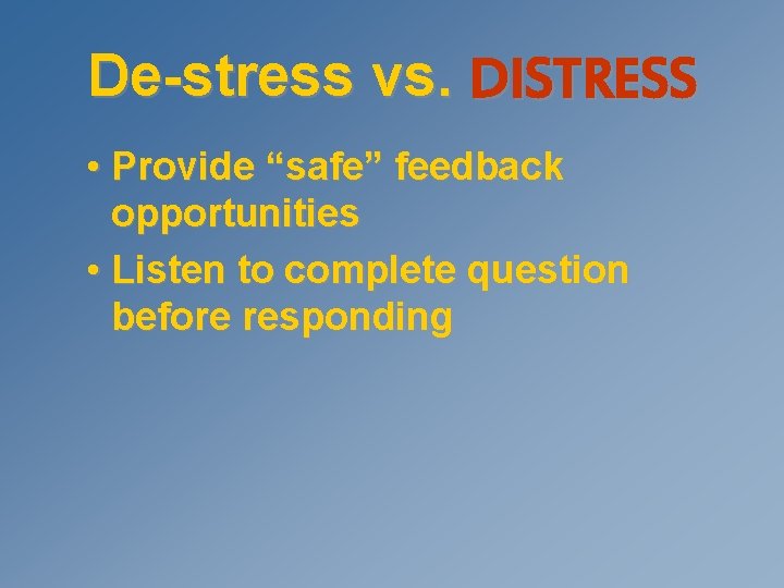 De-stress vs. DISTRESS • Provide “safe” feedback opportunities • Listen to complete question before