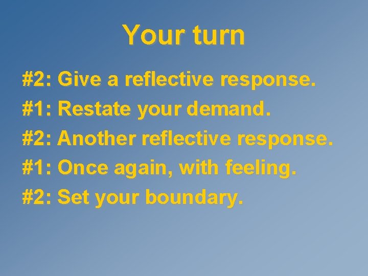 Your turn #2: Give a reflective response. #1: Restate your demand. #2: Another reflective