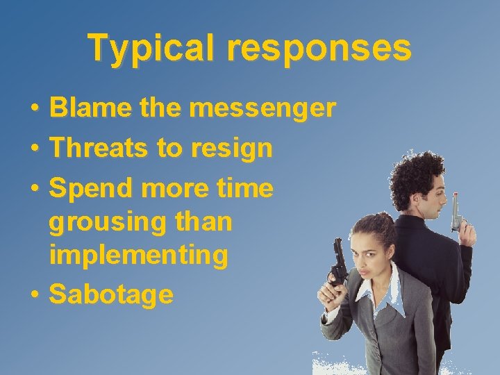 Typical responses • Blame the messenger • Threats to resign • Spend more time
