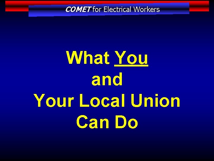 COMET for Electrical Workers What You and Your Local Union Can Do 
