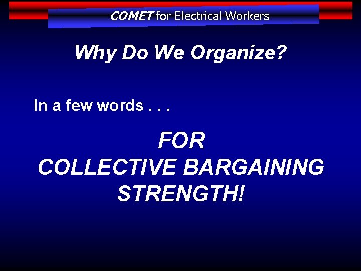 COMET for Electrical Workers Why Do We Organize? In a few words. . .