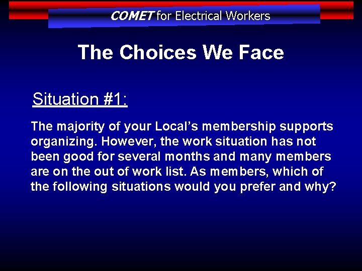 COMET for Electrical Workers The Choices We Face Situation #1: The majority of your