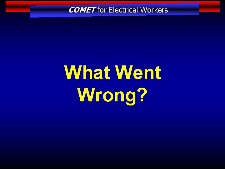 COMET for Electrical Workers What Went Wrong? 