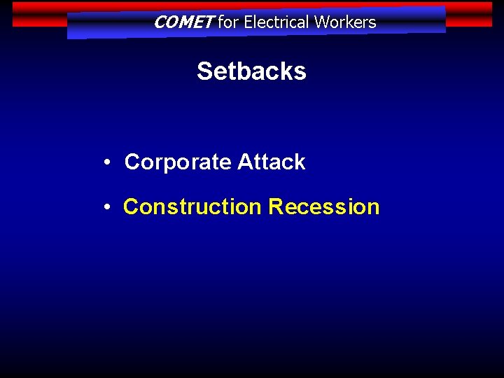 COMET for Electrical Workers Setbacks • Corporate Attack • Construction Recession 