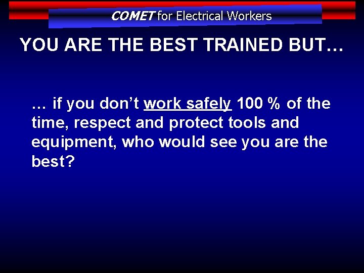 COMET for Electrical Workers YOU ARE THE BEST TRAINED BUT… … if you don’t